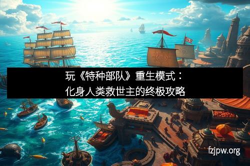 玩《特种部队》重生模式：化身人类救世主的终极攻略