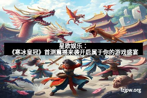 星欧娱乐：《寒冰皇冠》首测震撼来袭开启属于你的游戏盛宴