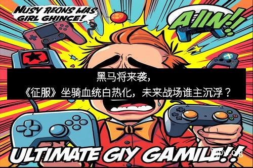 黑马将来袭，《征服》坐骑血统白热化，未来战场谁主沉浮？