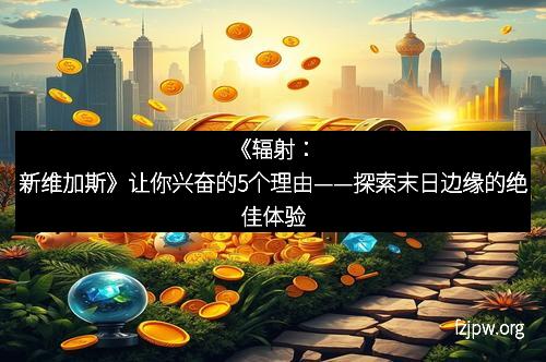 《辐射：新维加斯》让你兴奋的5个理由——探索末日边缘的绝佳体验