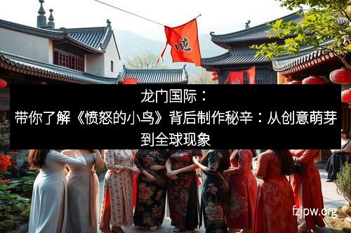 龙门国际：带你了解《愤怒的小鸟》背后制作秘辛：从创意萌芽到全球现象