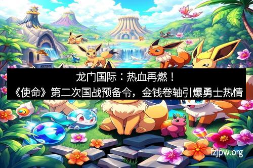 龙门国际：热血再燃！《使命》第二次国战预备令，金钱卷轴引爆勇士热情