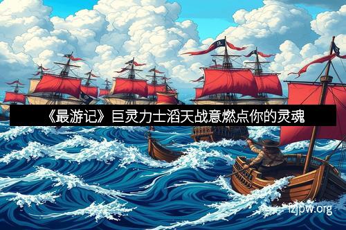 《最游记》巨灵力士滔天战意燃点你的灵魂